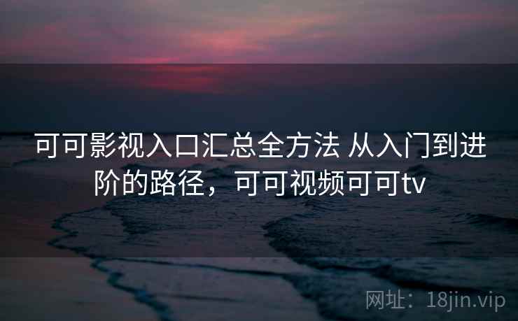 可可影视入口汇总全方法 从入门到进阶的路径，可可视频可可tv