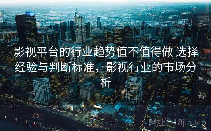 影视平台的行业趋势值不值得做 选择经验与判断标准，影视行业的市场分析