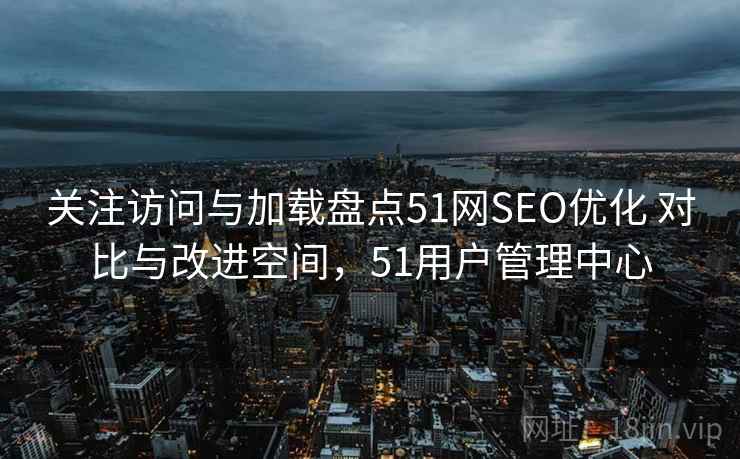 关注访问与加载盘点51网SEO优化 对比与改进空间，51用户管理中心
