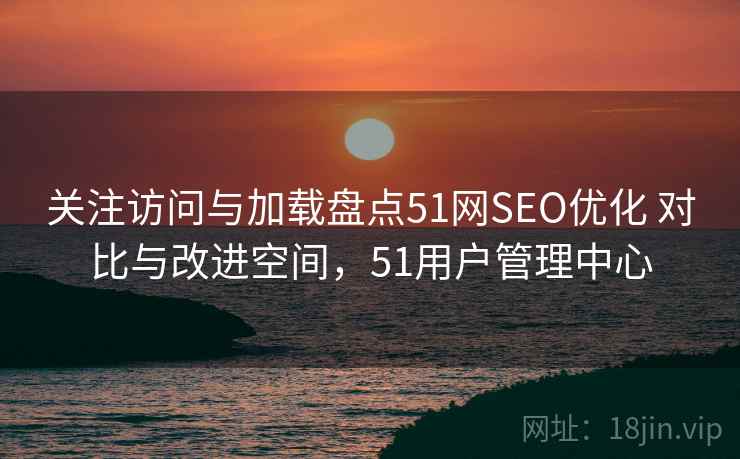 关注访问与加载盘点51网SEO优化 对比与改进空间，51用户管理中心