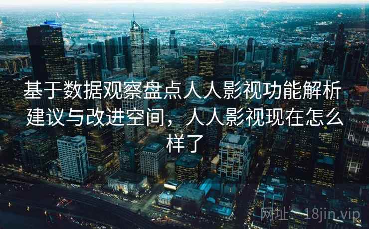 基于数据观察盘点人人影视功能解析 建议与改进空间，人人影视现在怎么样了