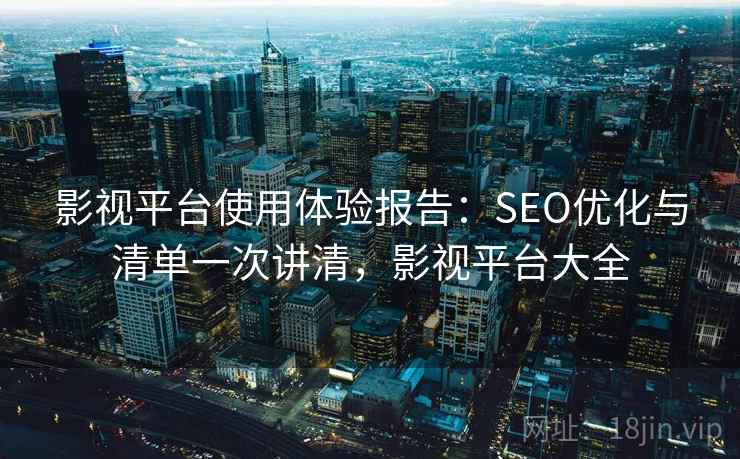 影视平台使用体验报告：SEO优化与清单一次讲清，影视平台大全