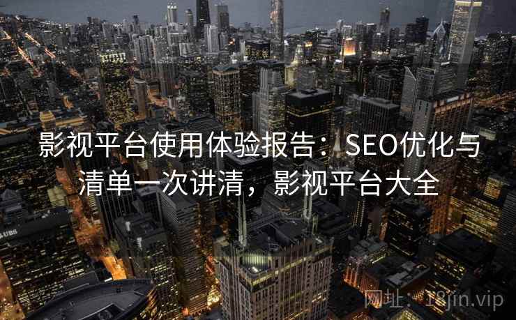 影视平台使用体验报告：SEO优化与清单一次讲清，影视平台大全