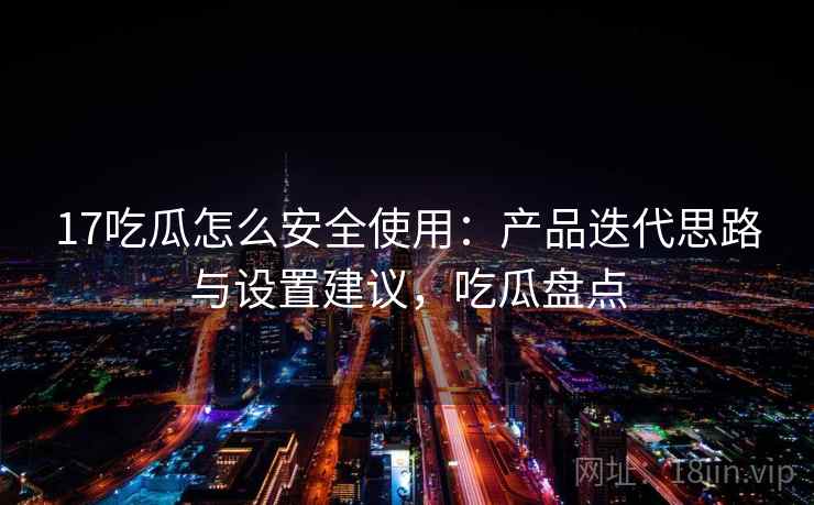 17吃瓜怎么安全使用：产品迭代思路与设置建议，吃瓜盘点