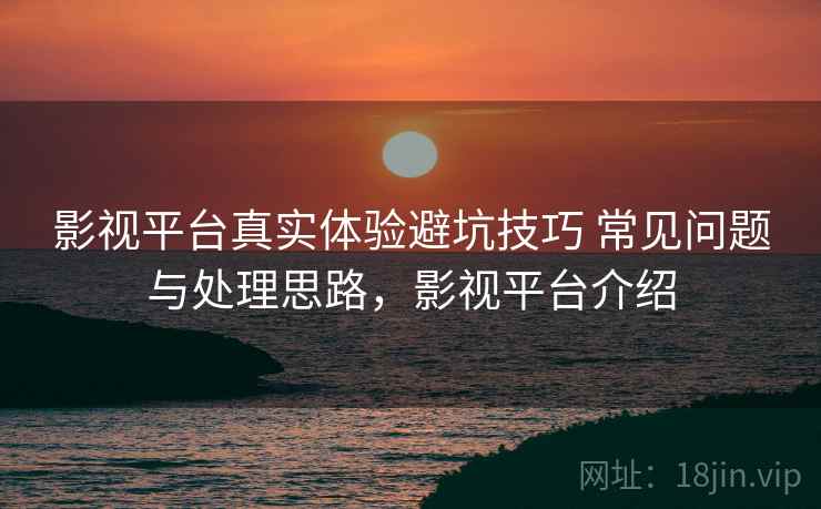 影视平台真实体验避坑技巧 常见问题与处理思路，影视平台介绍