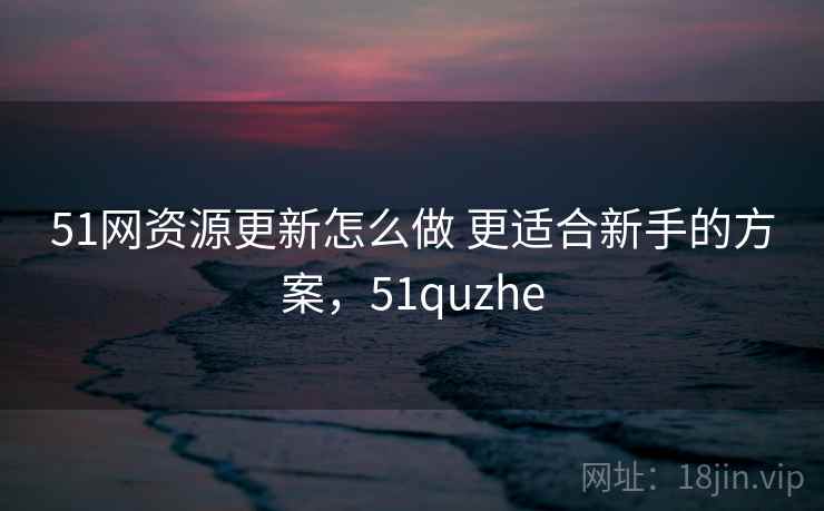 51网资源更新怎么做 更适合新手的方案,51quzhe 51网资源更新怎么做 更适合新手的方案,51quzhe