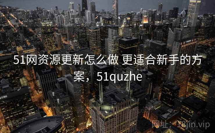 51网资源更新怎么做 更适合新手的方案，51quzhe