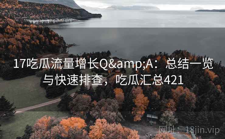 17吃瓜流量增长Q&A：总结一览与快速排查，吃瓜汇总421