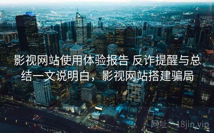 影视网站使用体验报告 反诈提醒与总结一文说明白,影视网站搭建骗局 影视网站使用体验报告 反诈提醒与总结一文说明白,影视网站搭建骗局