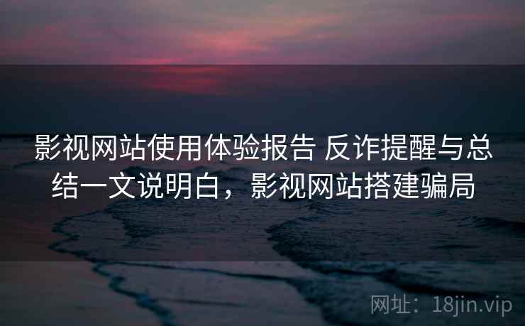 影视网站使用体验报告 反诈提醒与总结一文说明白，影视网站搭建骗局