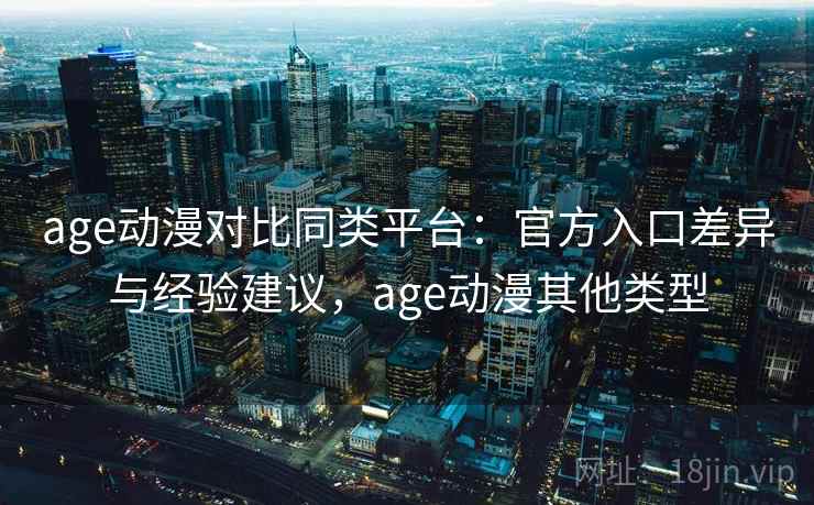 age动漫对比同类平台：官方入口差异与经验建议，age动漫其他类型