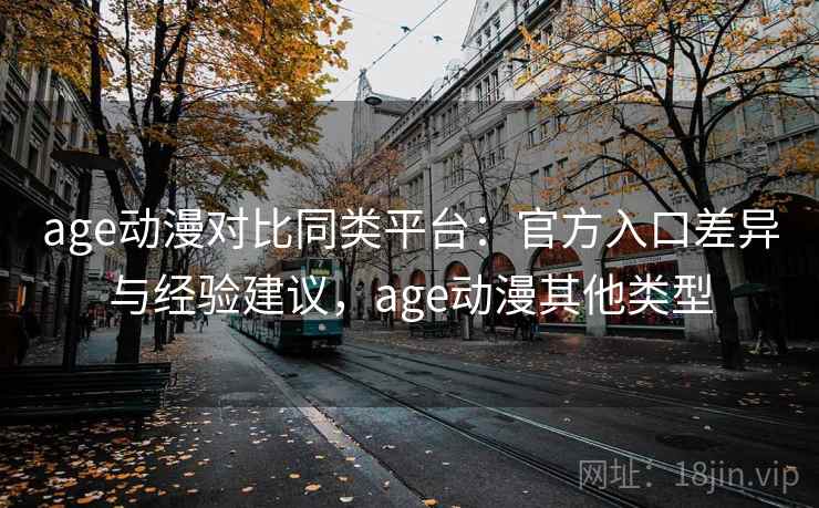age动漫对比同类平台：官方入口差异与经验建议，age动漫其他类型