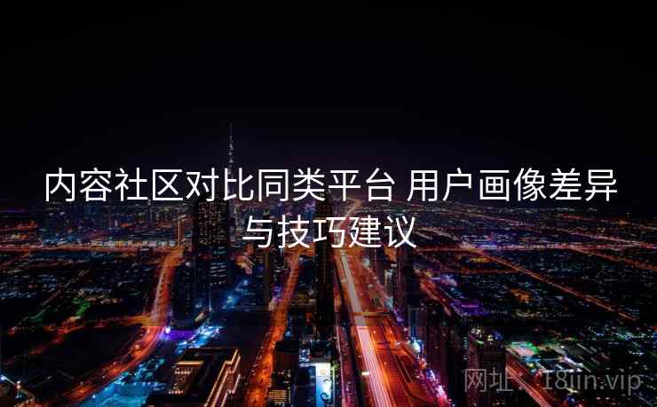 内容社区对比同类平台 用户画像差异与技巧建议 内容社区对比同类平台 用户画像差异与技巧建议