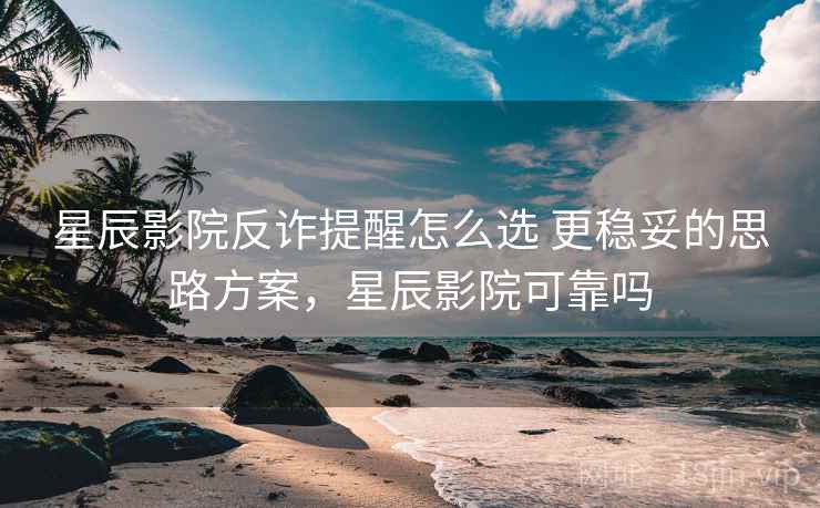 星辰影院反诈提醒怎么选 更稳妥的思路方案，星辰影院可靠吗
