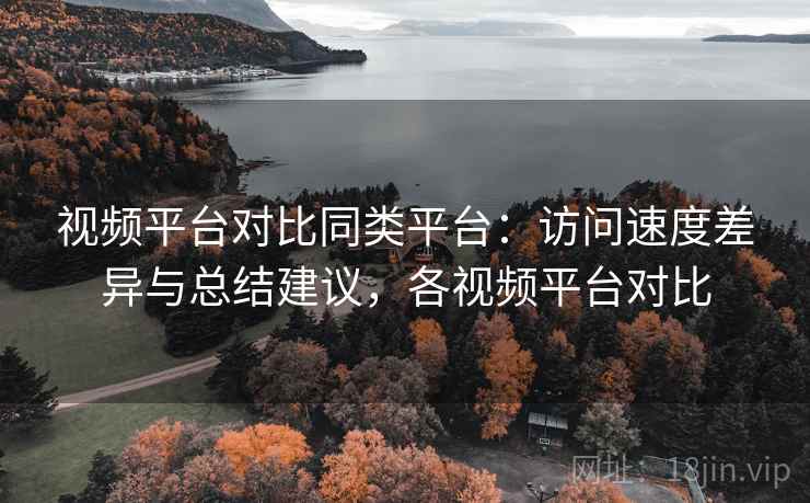 视频平台对比同类平台:访问速度差异与总结建议,各视频平台对比 视频平台对比同类平台:访问速度差异与总结建议,各视频平台对比