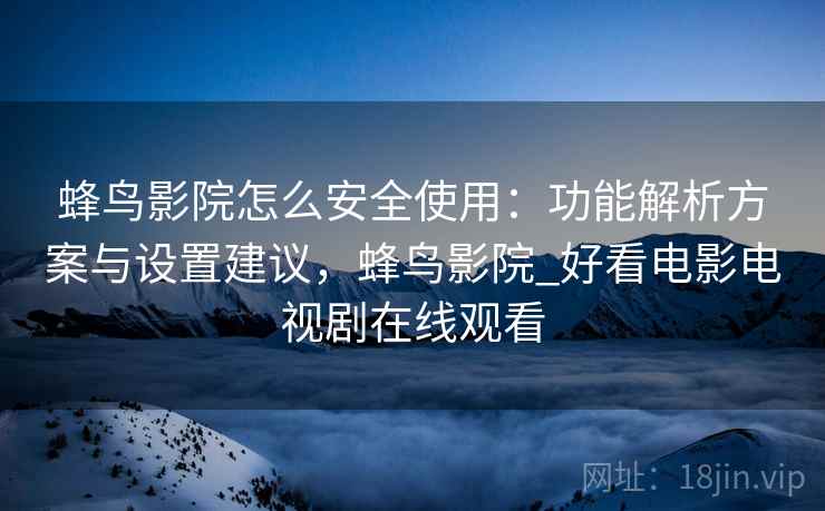 蜂鸟影院怎么安全使用：功能解析方案与设置建议，蜂鸟影院_好看电影电视剧在线观看