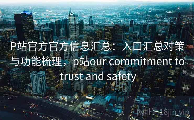 P站官方官方信息汇总：入口汇总对策与功能梳理，p站our commitment to trust and safety