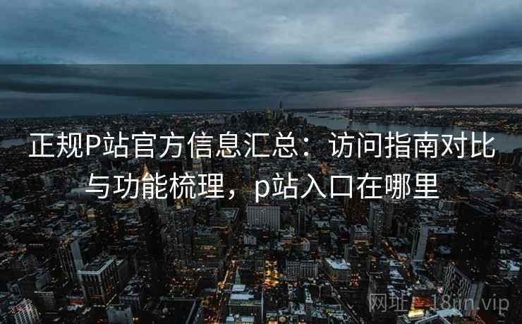 正规P站官方信息汇总:访问指南对比与功能梳理,p站入口在哪里 正规P站官方信息汇总:访问指南对比与功能梳理,p站入口在哪里
