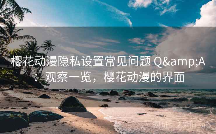 樱花动漫隐私设置常见问题 Q&A：观察一览，樱花动漫的界面