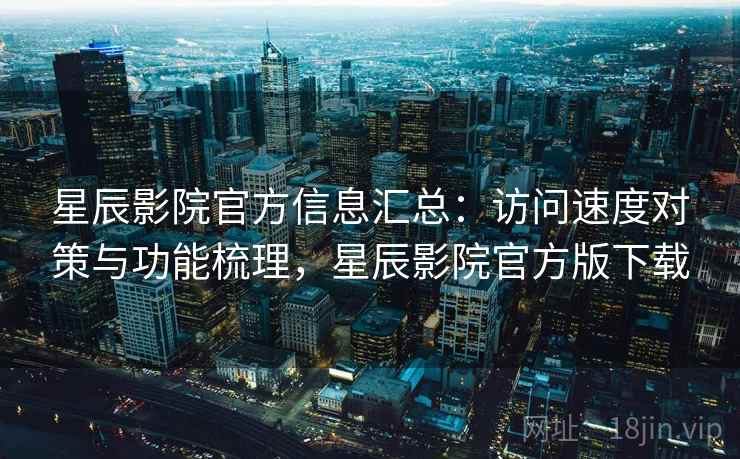 星辰影院官方信息汇总：访问速度对策与功能梳理，星辰影院官方版下载