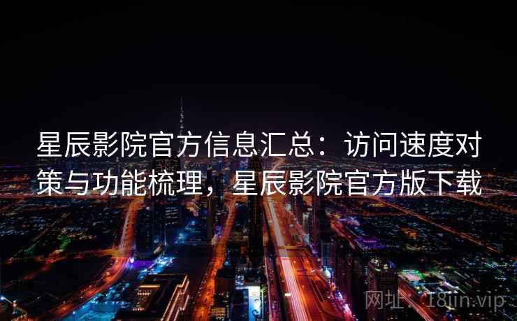 星辰影院官方信息汇总:访问速度对策与功能梳理,星辰影院官方版下载 星辰影院官方信息汇总:访问速度对策与功能梳理,星辰影院官方版下载