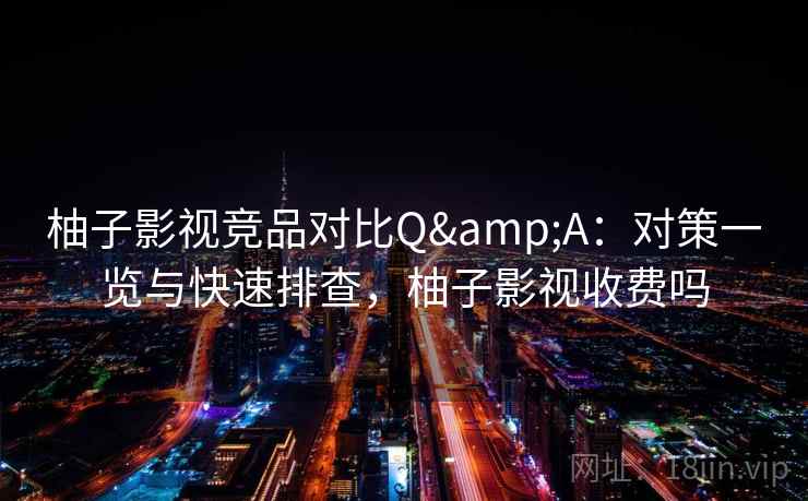 柚子影视竞品对比Q&A：对策一览与快速排查，柚子影视收费吗