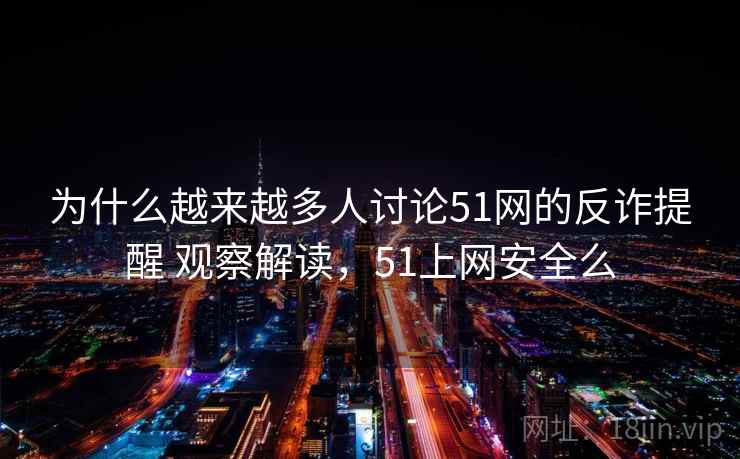 为什么越来越多人讨论51网的反诈提醒 观察解读，51上网安全么