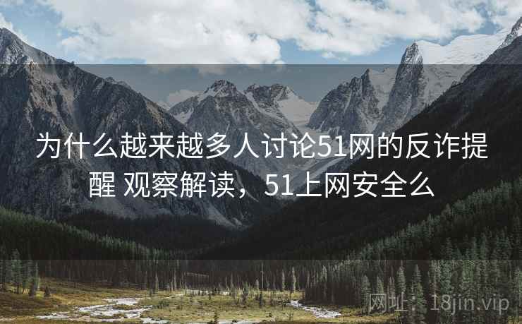 为什么越来越多人讨论51网的反诈提醒 观察解读，51上网安全么