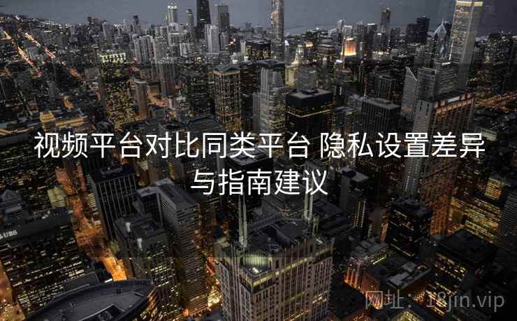 视频平台对比同类平台 隐私设置差异与指南建议