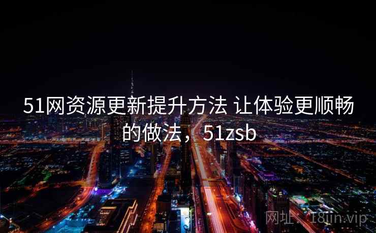 51网资源更新提升方法 让体验更顺畅的做法，51zsb