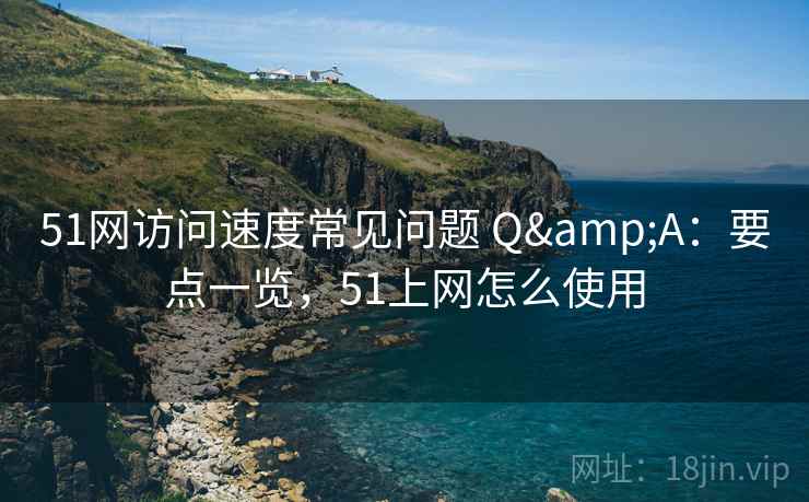 51网访问速度常见问题 Q&A：要点一览，51上网怎么使用