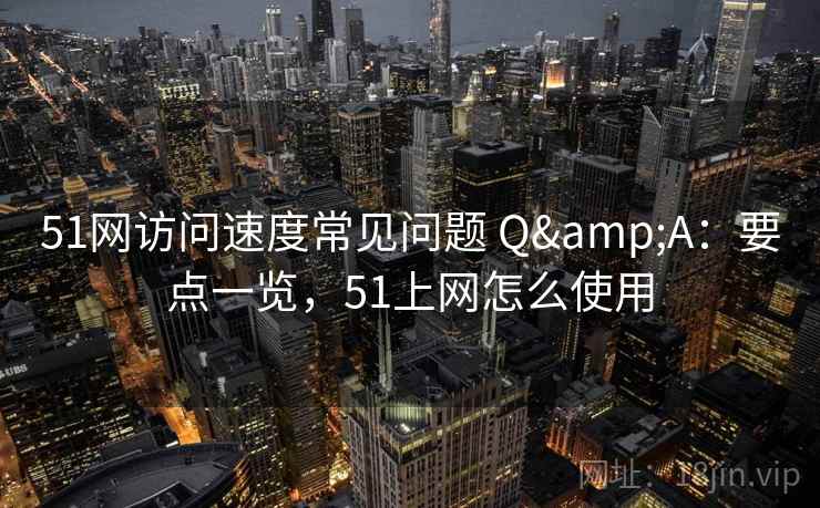 51网访问速度常见问题 Q&A：要点一览，51上网怎么使用