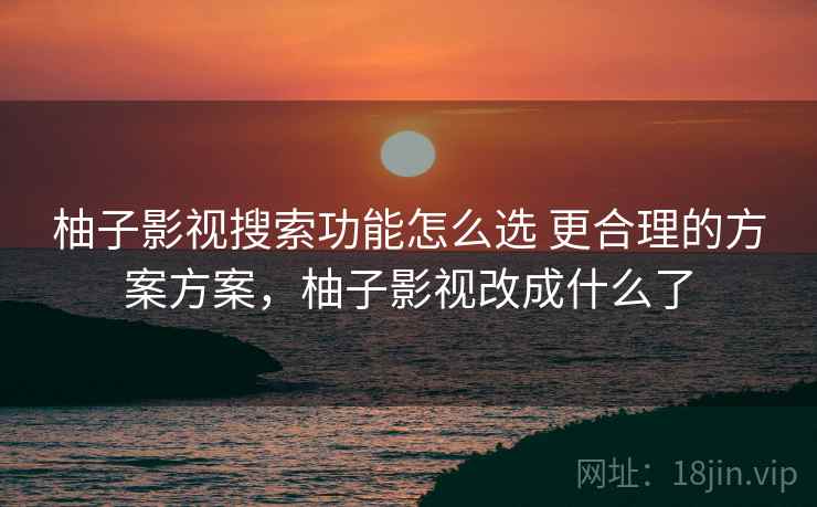 柚子影视搜索功能怎么选 更合理的方案方案,柚子影视改成什么了 柚子影视搜索功能怎么选 更合理的方案方案,柚子影视改成什么了