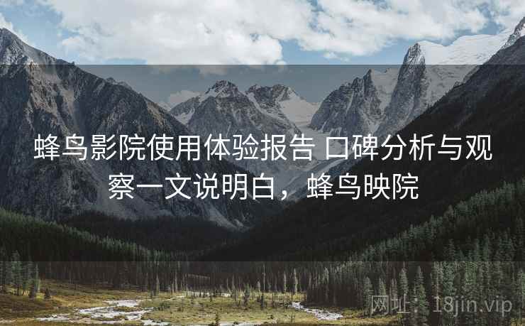 蜂鸟影院使用体验报告 口碑分析与观察一文说明白，蜂鸟映院