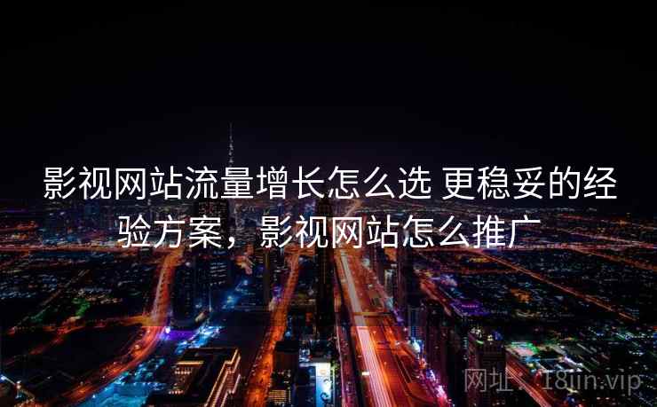 影视网站流量增长怎么选 更稳妥的经验方案,影视网站怎么推广 影视网站流量增长怎么选 更稳妥的经验方案,影视网站怎么推广