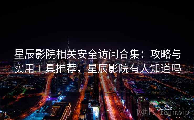 星辰影院相关安全访问合集：攻略与实用工具推荐，星辰影院有人知道吗
