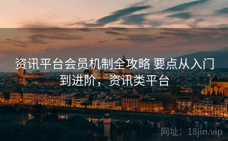 资讯平台会员机制全攻略 要点从入门到进阶，资讯类平台