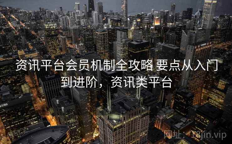 资讯平台会员机制全攻略 要点从入门到进阶，资讯类平台