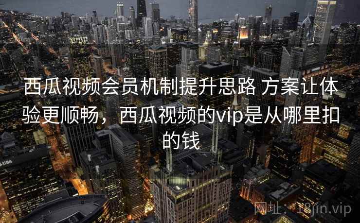 西瓜视频会员机制提升思路 方案让体验更顺畅，西瓜视频的vip是从哪里扣的钱