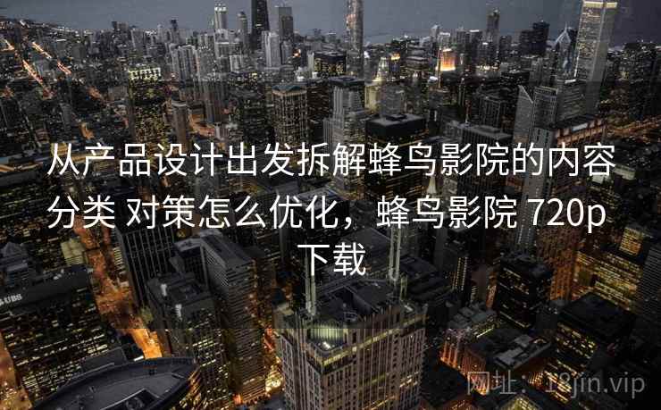 从产品设计出发拆解蜂鸟影院的内容分类 对策怎么优化，蜂鸟影院 720p 下载