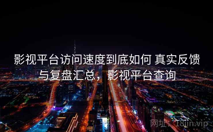 影视平台访问速度到底如何 真实反馈与复盘汇总，影视平台查询