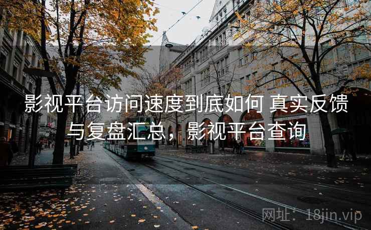 影视平台访问速度到底如何 真实反馈与复盘汇总，影视平台查询