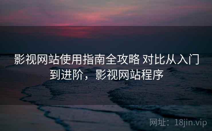 影视网站使用指南全攻略 对比从入门到进阶，影视网站程序