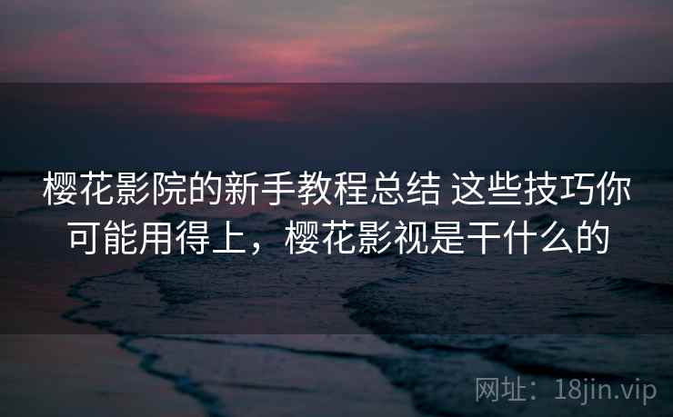樱花影院的新手教程总结 这些技巧你可能用得上，樱花影视是干什么的