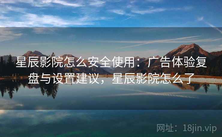 星辰影院怎么安全使用:广告体验复盘与设置建议,星辰影院怎么了 星辰影院怎么安全使用:广告体验复盘与设置建议,星辰影院怎么了