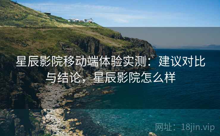 星辰影院移动端体验实测：建议对比与结论，星辰影院怎么样