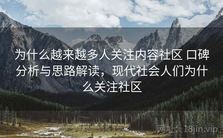 为什么越来越多人关注内容社区 口碑分析与思路解读,现代社会人们为什么关注社区 为什么越来越多人关注内容社区 口碑分析与思路解读,现代社会人们为什么关注社区