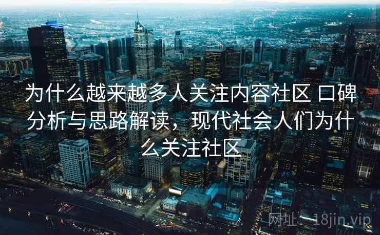 为什么越来越多人关注内容社区 口碑分析与思路解读，现代社会人们为什么关注社区