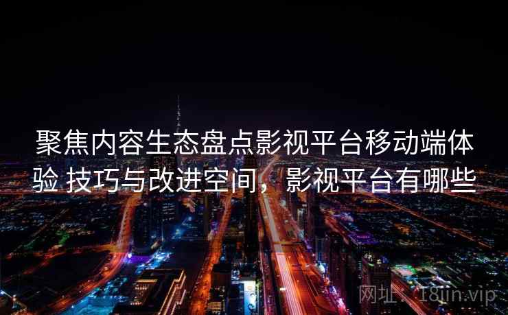 聚焦内容生态盘点影视平台移动端体验 技巧与改进空间，影视平台有哪些