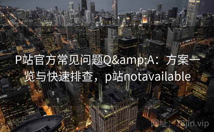 P站官方常见问题Q&A：方案一览与快速排查，p站notavailable